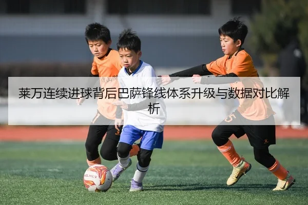 莱万连续进球背后巴萨锋线体系升级与数据对比解析（HuoHuSPORTS）