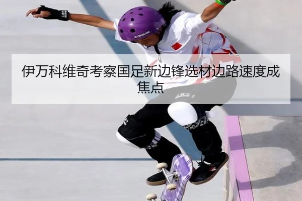 伊万科维奇考察国足新边锋选材边路速度成焦点（HuoHuSPORTS）